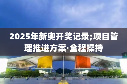 2025年新奧開獎記錄;項目管理推進方案·全程操持