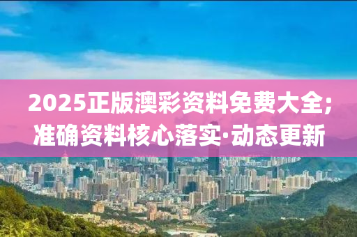 2025正版澳彩資料免費大全;準確資料核心落實·動態(tài)更新