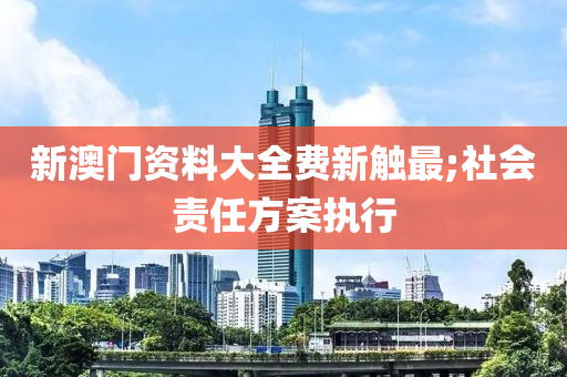 新澳門資料大全費新觸最;社會責任方案執(zhí)行