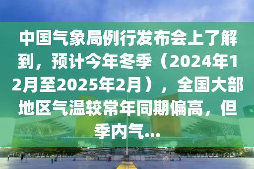 中國氣象局例行發(fā)布會上了解到，預(yù)計今年冬季（2024年12月至2025年2月），全國大部地區(qū)氣溫較常年同期偏高，但季內(nèi)氣...