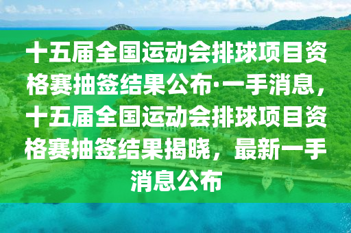 十五屆全國運動會排球項目資格賽抽簽結(jié)果公布·一手消息，十五屆全國運動會排球項目資格賽抽簽結(jié)果揭曉，最新一手消息公布