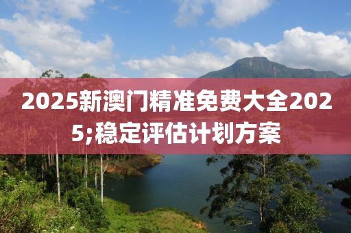 2025新澳門(mén)精準(zhǔn)免費(fèi)大全2025;穩(wěn)定評(píng)估計(jì)劃方案