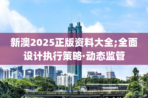 新澳2025正版資料大全;全面設(shè)計(jì)執(zhí)行策略·動(dòng)態(tài)監(jiān)管