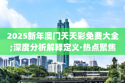 2025新年澳門(mén)天天彩免費(fèi)大全;深度分析解釋定義·熱點(diǎn)聚焦