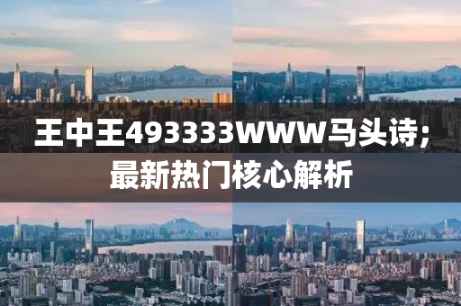 王中王493333WWW馬頭詩(shī);最新熱門核心解析