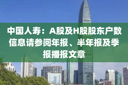 中國人壽：A股及H股股東戶數(shù)信息請參閱年報(bào)、半年報(bào)及季報(bào)播報(bào)文章