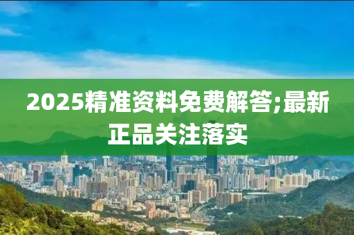 2025精準資料免費解答;最新正品關注落實