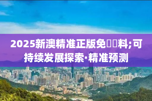 2025新澳精準正版免費資料;可持續(xù)發(fā)展探索·精準預(yù)測