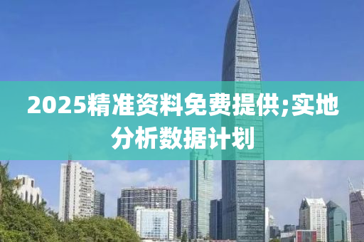 2025精準資料免費提供;實地分析數(shù)據(jù)計劃