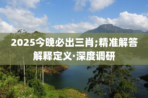 2025今晚必出三肖;精準解答解釋定義·深度調研