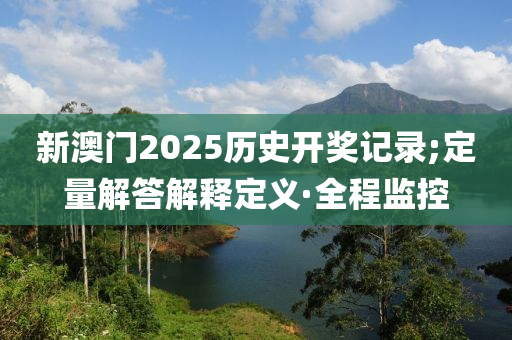 新澳門2025歷史開獎記錄;定量解答解釋定義·全程監(jiān)控