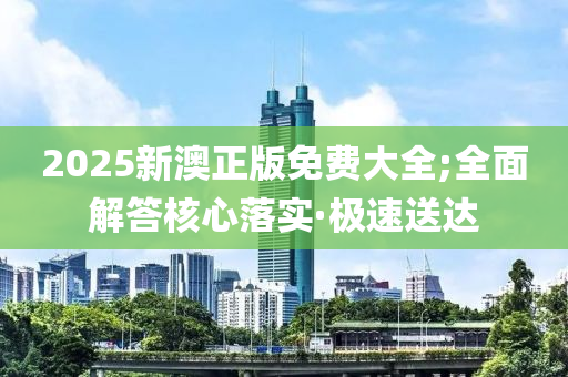 2025新澳正版免費大全;全面解答核心落實·極速送達