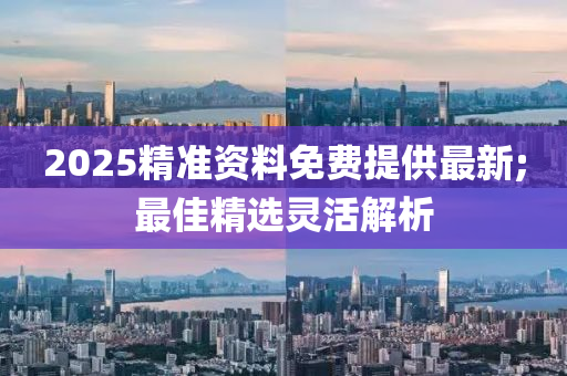 2025精準資料免費提供最新;最佳精選靈活解析