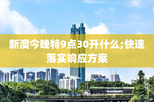 新澳今晚特9點30開什么;快速落實響應方案