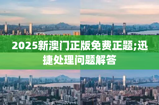 2025新澳門正版免費正題;迅捷處理問題解答