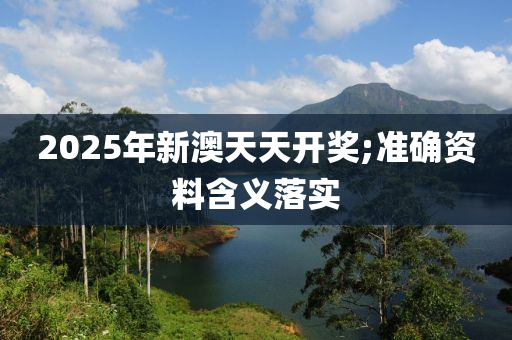 2025年新澳天天開獎;準確資料含義落實