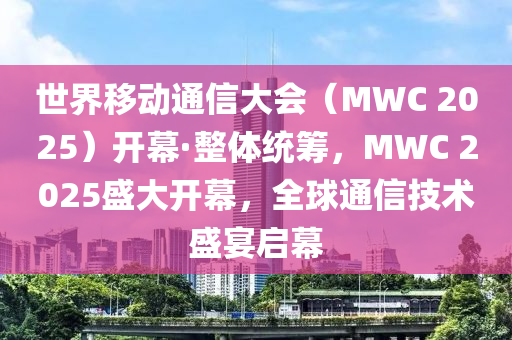 世界移動(dòng)通信大會(huì)（MWC 2025）開幕·整體統(tǒng)籌，MWC 2025盛大開幕，全球通信技術(shù)盛宴啟幕