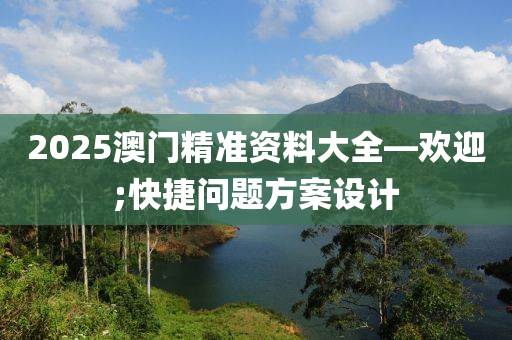 2025澳門精準(zhǔn)資料大全—?dú)g迎;快捷問題方案設(shè)計(jì)