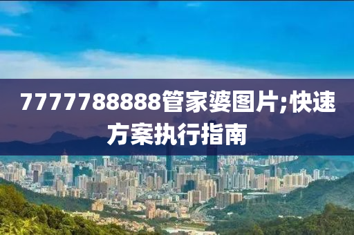 7777788888管家婆圖片;快速方案執(zhí)行指南