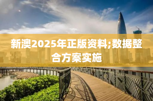 新澳2025年正版資料;數(shù)據(jù)整合方案實施