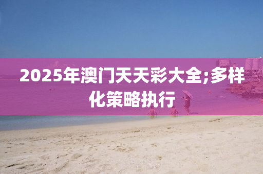 2025年澳門天天彩大全;多樣化策略執(zhí)行