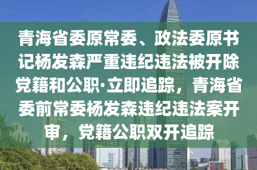 青海省委原常委、政法委原書記楊發(fā)森嚴重違紀違法被開除黨籍和公職·立即追蹤，青海省委前常委楊發(fā)森違紀違法案開審，黨籍公職雙開追蹤