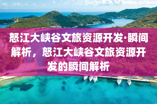 怒江大峽谷文旅資源開發(fā)·瞬間解析，怒江大峽谷文旅資源開發(fā)的瞬間解析