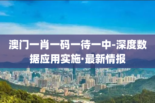 澳門一肖一碼一待一中-深度數(shù)據(jù)應(yīng)用實(shí)施·最新情報(bào)