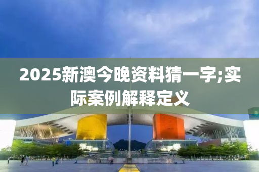 2025新澳今晚資料猜一字;實(shí)際案例解釋定義