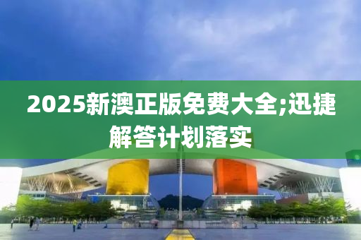 2025新澳正版免費大全;迅捷解答計劃落實