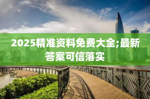 2025精準(zhǔn)資料免費(fèi)大全;最新答案可信落實(shí)