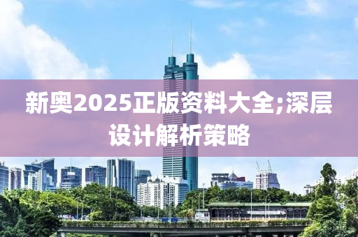 新奧2025正版資料大全;深層設(shè)計(jì)解析策略