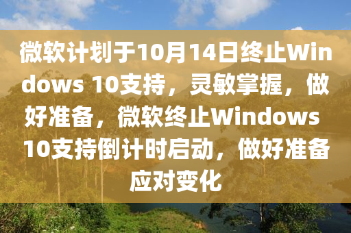 微軟計劃于10月14日終止Windows 10支持，靈敏掌握，做好準備，微軟終止Windows 10支持倒計時啟動，做好準備應(yīng)對變化