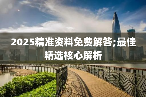 2025精準(zhǔn)資料免費解答;最佳精選核心解析