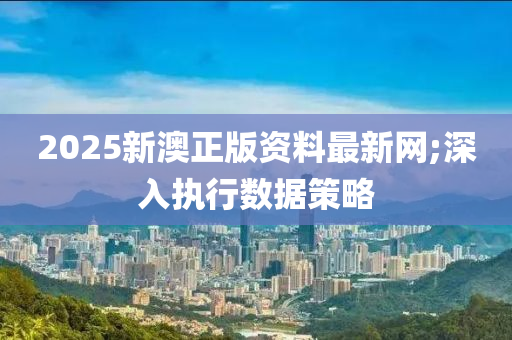 2025新澳正版資料最新網(wǎng);深入執(zhí)行數(shù)據(jù)策略