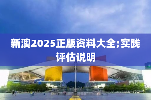 新澳2025正版資料大全;實(shí)踐評估說明