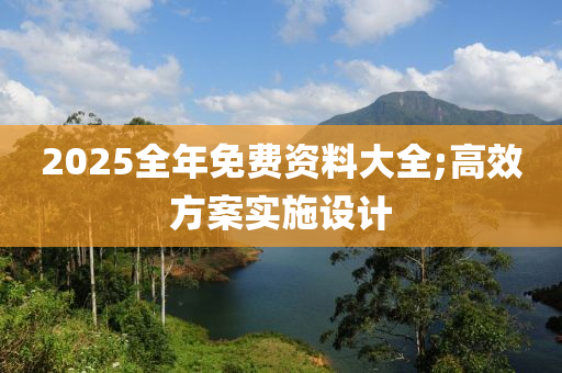 2025全年免費(fèi)資料大全;高效方案實(shí)施設(shè)計(jì)