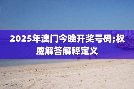 2025年澳門(mén)今晚開(kāi)獎(jiǎng)號(hào)碼;權(quán)威解答解釋定義