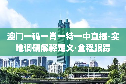 澳門(mén)一碼一肖一特一中直播-實(shí)地調(diào)研解釋定義·全程跟蹤