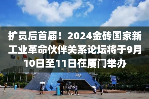 擴(kuò)員后首屆！2024金磚國(guó)家新工業(yè)革命伙伴關(guān)系論壇將于9月10日至11日在廈門舉辦