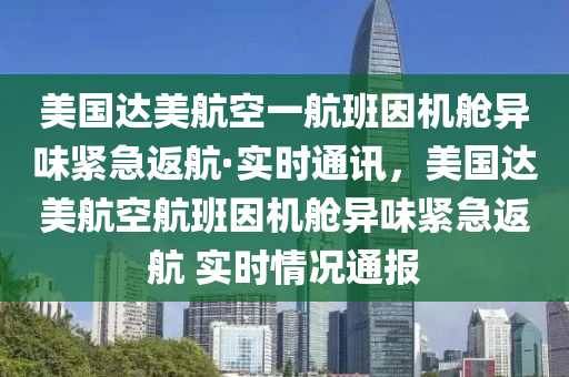 美國達美航空一航班因機艙異味緊急返航·實時通訊，美國達美航空航班因機艙異味緊急返航 實時情況通報