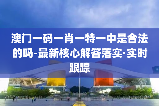 澳門一碼一肖一特一中是合法的嗎-最新核心解答落實(shí)·實(shí)時(shí)跟蹤