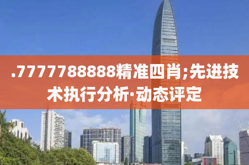 .7777788888精準四肖;先進技術(shù)執(zhí)行分析·動態(tài)評定