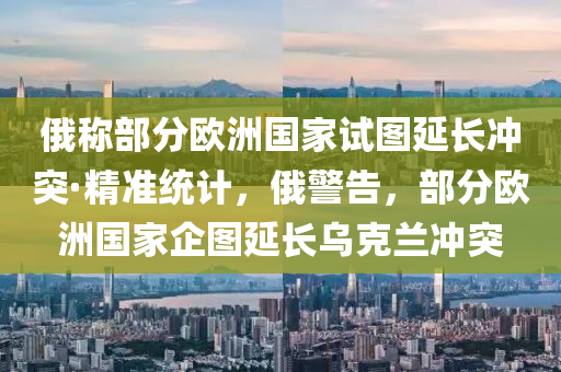 俄稱部分歐洲國家試圖延長沖突·精準統(tǒng)計，俄警告，部分歐洲國家企圖延長烏克蘭沖突