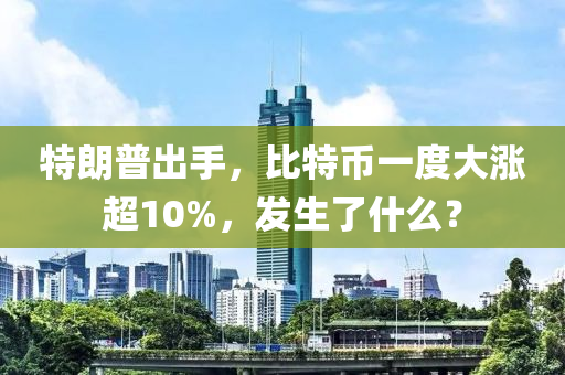 特朗普出手，比特幣一度大漲超10%，發(fā)生了什么？