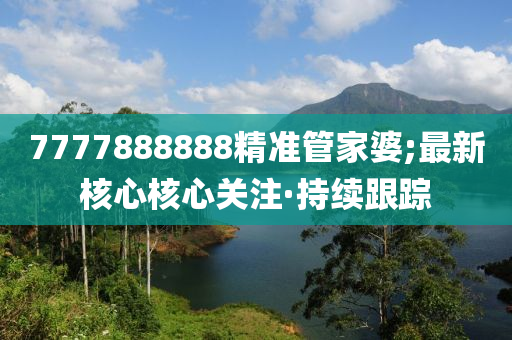 7777888888精準(zhǔn)管家婆;最新核心核心關(guān)注·持續(xù)跟蹤