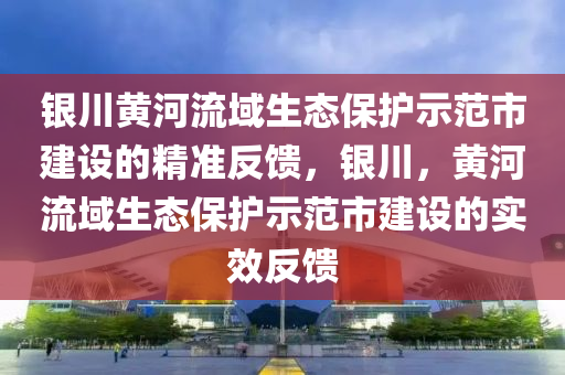 銀川黃河流域生態(tài)保護(hù)示范市建設(shè)的精準(zhǔn)反饋，銀川，黃河流域生態(tài)保護(hù)示范市建設(shè)的實(shí)效反饋