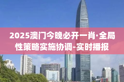 2025澳門今晚必開一肖·全局性策略實施協(xié)調(diào)-實時播報