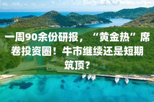 一周90余份研報，“黃金熱”席卷投資圈！牛市繼續(xù)還是短期筑頂？