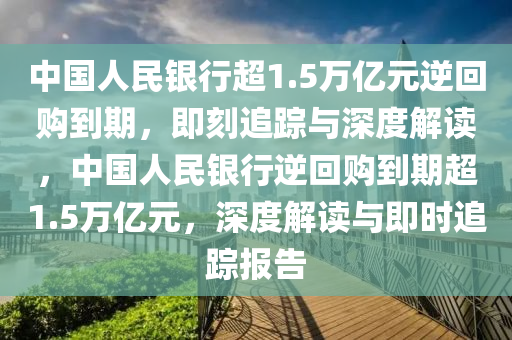 中國(guó)人民銀行超1.5萬(wàn)億元逆回購(gòu)到期，即刻追蹤與深度解讀，中國(guó)人民銀行逆回購(gòu)到期超1.5萬(wàn)億元，深度解讀與即時(shí)追蹤報(bào)告